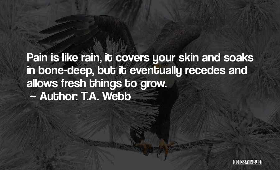 T.A. Webb Quotes: Pain Is Like Rain, It Covers Your Skin And Soaks In Bone-deep, But It Eventually Recedes And Allows Fresh Things