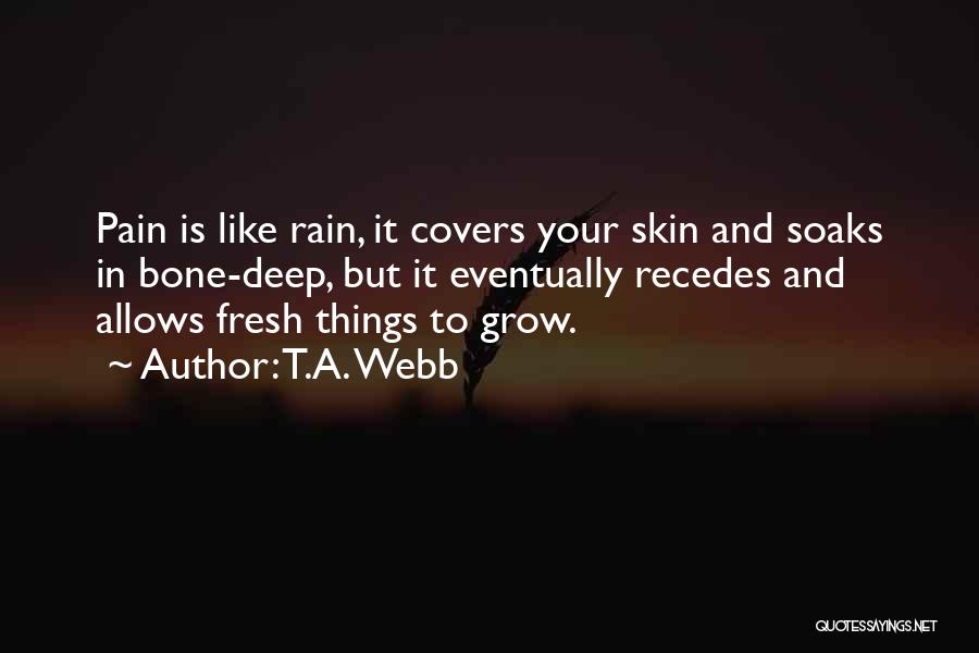 T.A. Webb Quotes: Pain Is Like Rain, It Covers Your Skin And Soaks In Bone-deep, But It Eventually Recedes And Allows Fresh Things