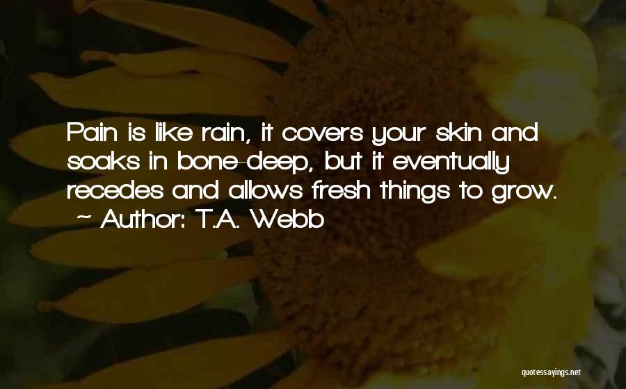 T.A. Webb Quotes: Pain Is Like Rain, It Covers Your Skin And Soaks In Bone-deep, But It Eventually Recedes And Allows Fresh Things