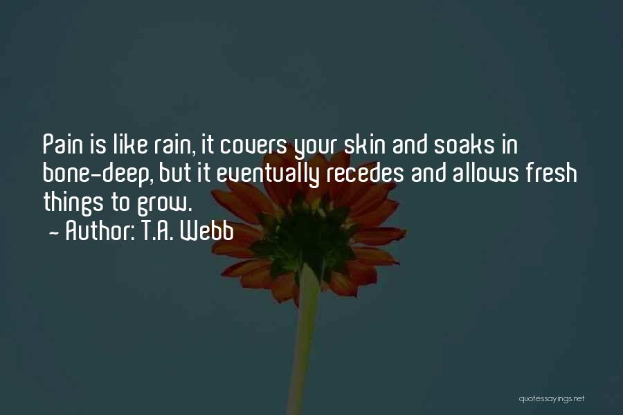 T.A. Webb Quotes: Pain Is Like Rain, It Covers Your Skin And Soaks In Bone-deep, But It Eventually Recedes And Allows Fresh Things