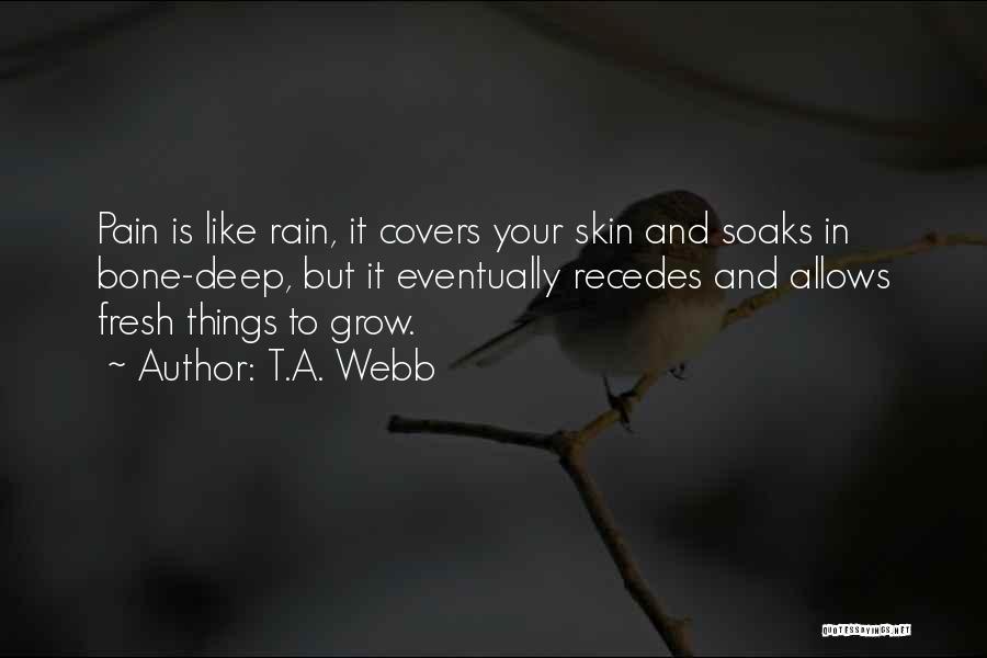 T.A. Webb Quotes: Pain Is Like Rain, It Covers Your Skin And Soaks In Bone-deep, But It Eventually Recedes And Allows Fresh Things