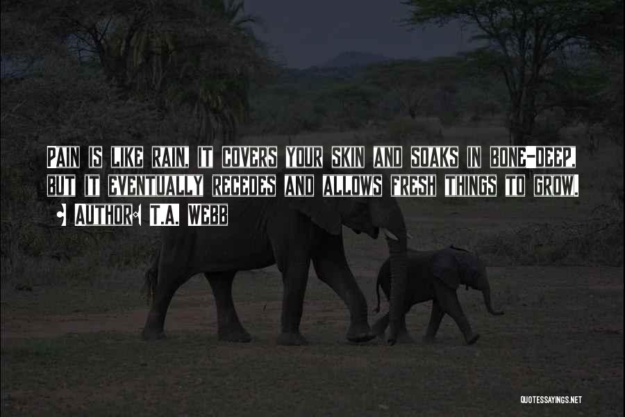 T.A. Webb Quotes: Pain Is Like Rain, It Covers Your Skin And Soaks In Bone-deep, But It Eventually Recedes And Allows Fresh Things