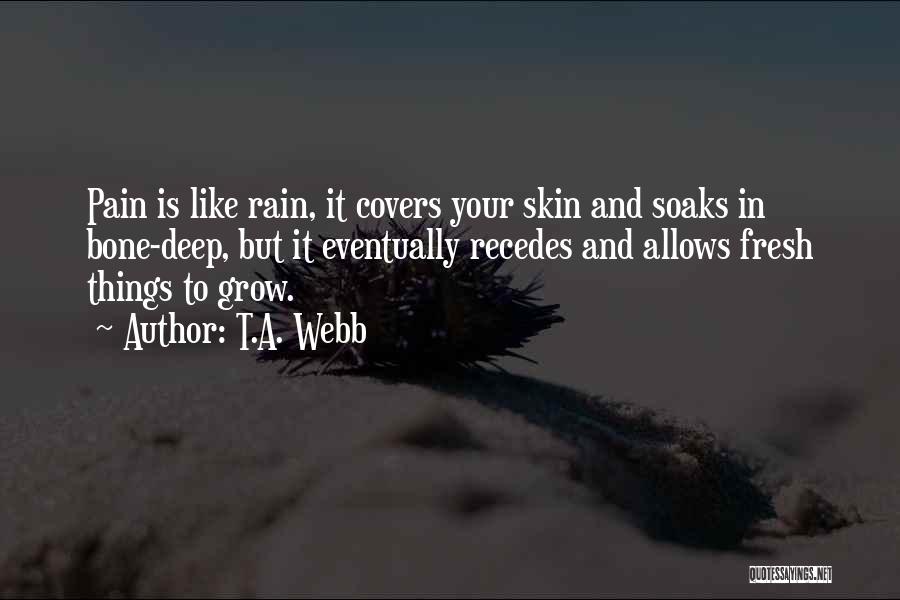 T.A. Webb Quotes: Pain Is Like Rain, It Covers Your Skin And Soaks In Bone-deep, But It Eventually Recedes And Allows Fresh Things