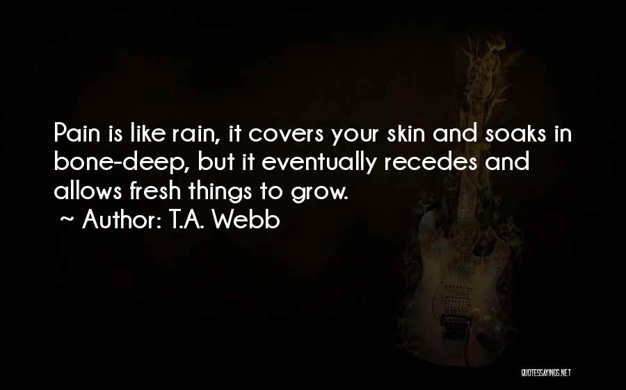 T.A. Webb Quotes: Pain Is Like Rain, It Covers Your Skin And Soaks In Bone-deep, But It Eventually Recedes And Allows Fresh Things