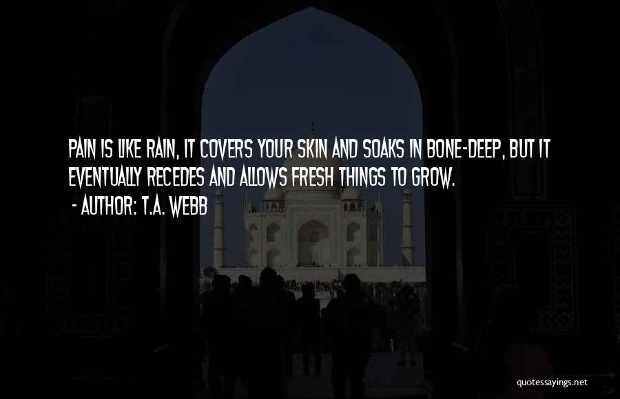 T.A. Webb Quotes: Pain Is Like Rain, It Covers Your Skin And Soaks In Bone-deep, But It Eventually Recedes And Allows Fresh Things