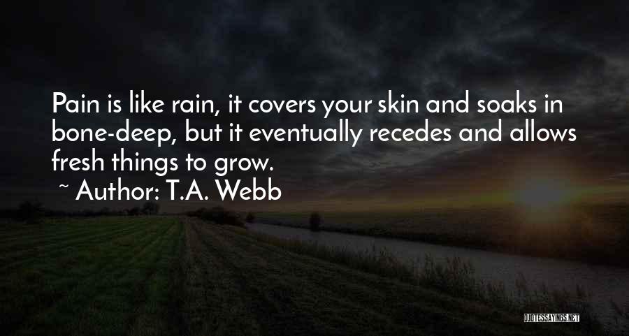 T.A. Webb Quotes: Pain Is Like Rain, It Covers Your Skin And Soaks In Bone-deep, But It Eventually Recedes And Allows Fresh Things