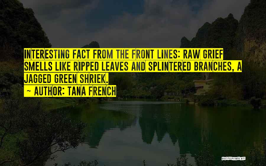 Tana French Quotes: Interesting Fact From The Front Lines: Raw Grief Smells Like Ripped Leaves And Splintered Branches, A Jagged Green Shriek.