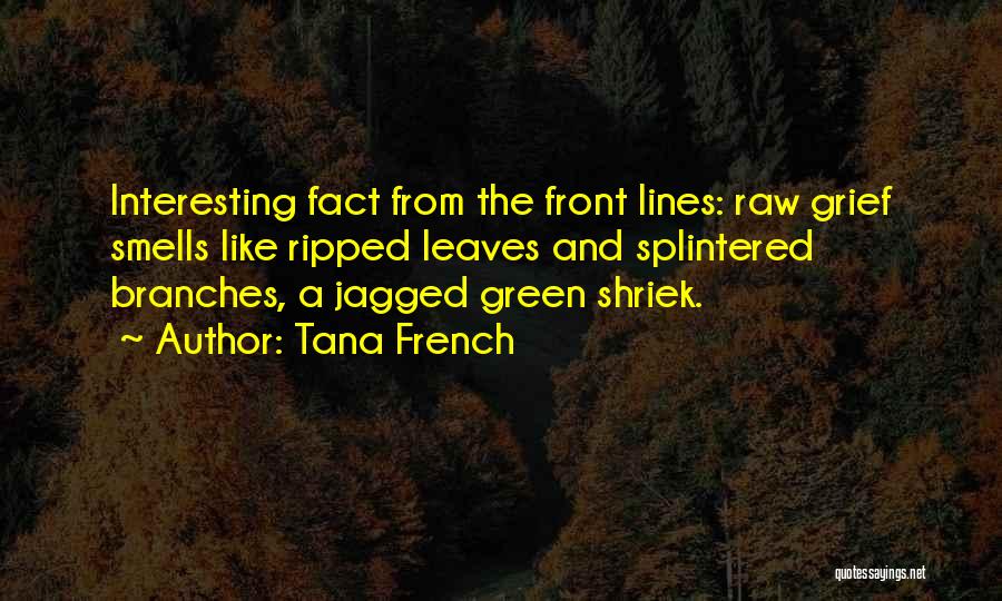 Tana French Quotes: Interesting Fact From The Front Lines: Raw Grief Smells Like Ripped Leaves And Splintered Branches, A Jagged Green Shriek.