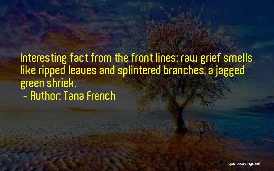 Tana French Quotes: Interesting Fact From The Front Lines: Raw Grief Smells Like Ripped Leaves And Splintered Branches, A Jagged Green Shriek.