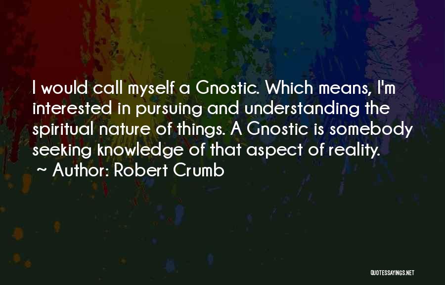 Robert Crumb Quotes: I Would Call Myself A Gnostic. Which Means, I'm Interested In Pursuing And Understanding The Spiritual Nature Of Things. A