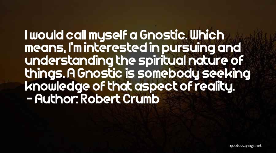 Robert Crumb Quotes: I Would Call Myself A Gnostic. Which Means, I'm Interested In Pursuing And Understanding The Spiritual Nature Of Things. A