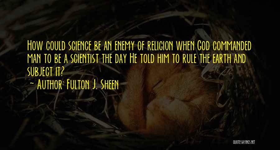 Fulton J. Sheen Quotes: How Could Science Be An Enemy Of Religion When God Commanded Man To Be A Scientist The Day He Told
