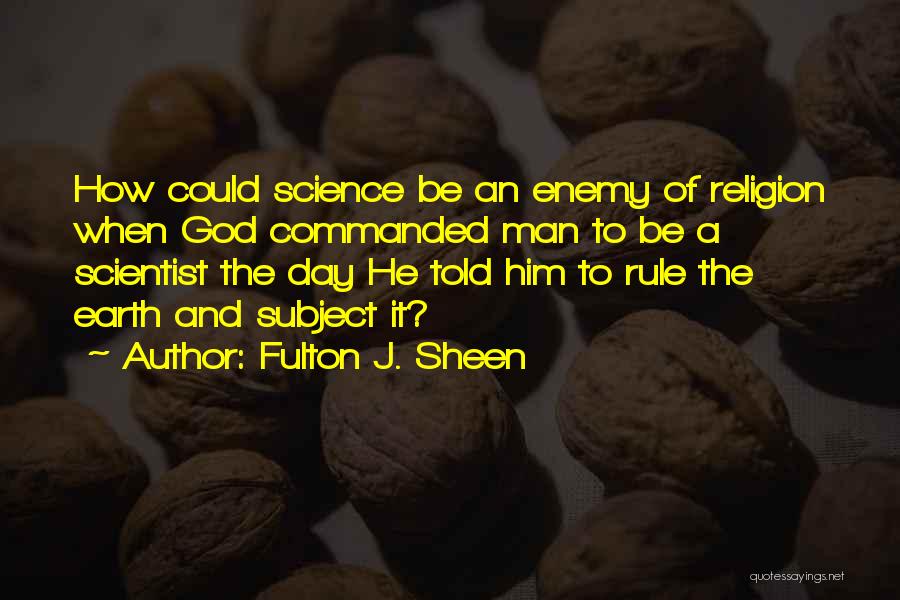 Fulton J. Sheen Quotes: How Could Science Be An Enemy Of Religion When God Commanded Man To Be A Scientist The Day He Told