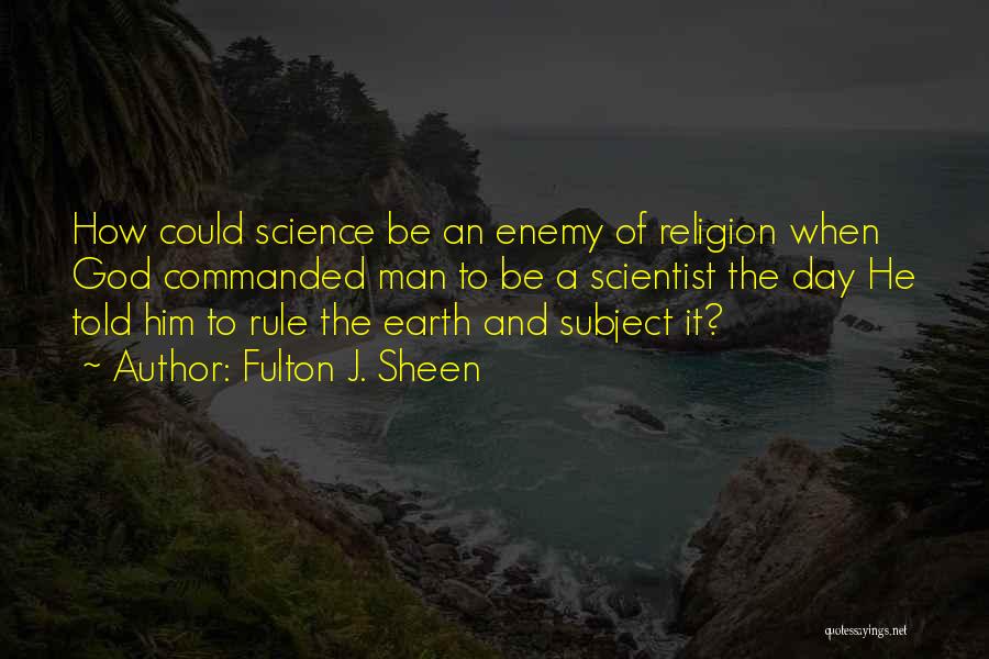 Fulton J. Sheen Quotes: How Could Science Be An Enemy Of Religion When God Commanded Man To Be A Scientist The Day He Told