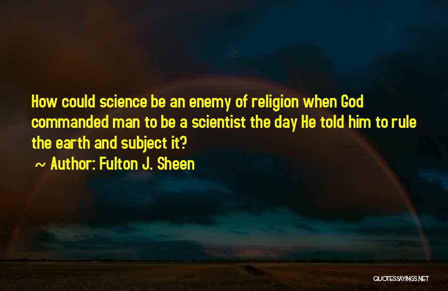 Fulton J. Sheen Quotes: How Could Science Be An Enemy Of Religion When God Commanded Man To Be A Scientist The Day He Told