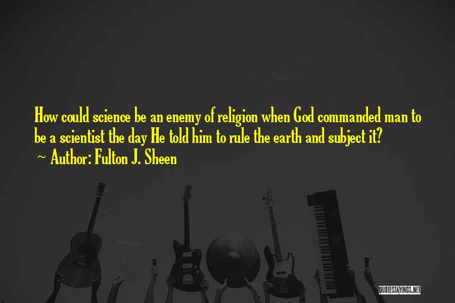 Fulton J. Sheen Quotes: How Could Science Be An Enemy Of Religion When God Commanded Man To Be A Scientist The Day He Told