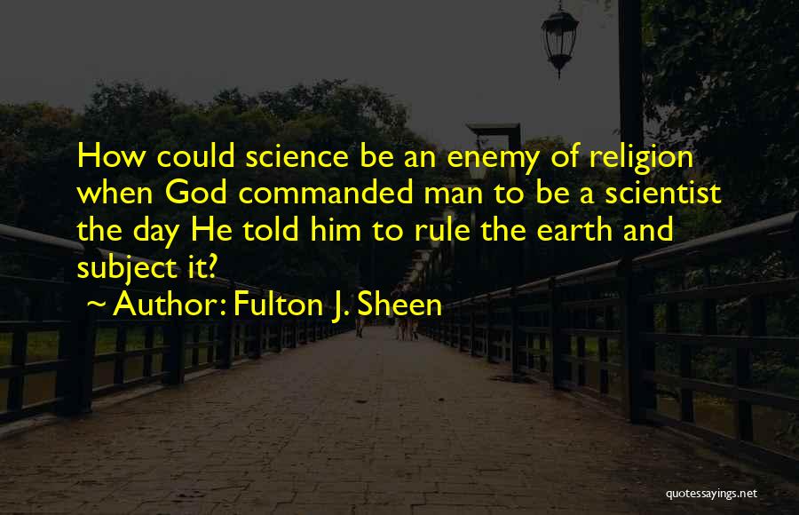 Fulton J. Sheen Quotes: How Could Science Be An Enemy Of Religion When God Commanded Man To Be A Scientist The Day He Told