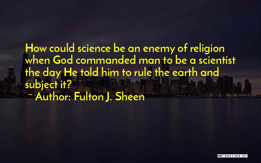 Fulton J. Sheen Quotes: How Could Science Be An Enemy Of Religion When God Commanded Man To Be A Scientist The Day He Told