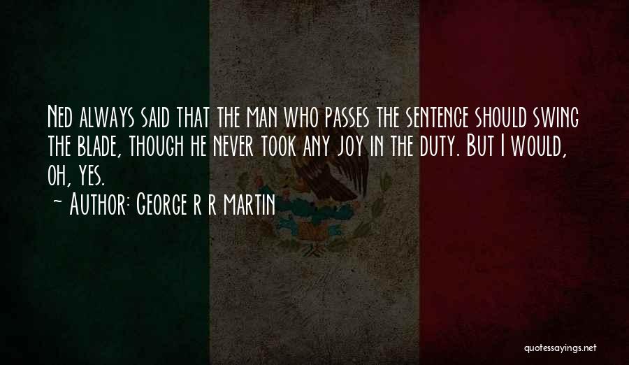 George R R Martin Quotes: Ned Always Said That The Man Who Passes The Sentence Should Swing The Blade, Though He Never Took Any Joy