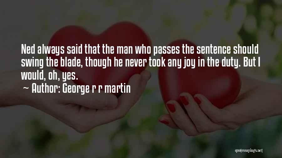 George R R Martin Quotes: Ned Always Said That The Man Who Passes The Sentence Should Swing The Blade, Though He Never Took Any Joy