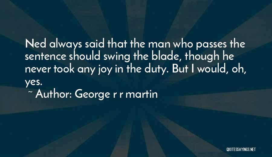 George R R Martin Quotes: Ned Always Said That The Man Who Passes The Sentence Should Swing The Blade, Though He Never Took Any Joy