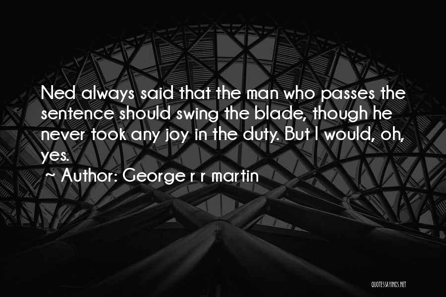 George R R Martin Quotes: Ned Always Said That The Man Who Passes The Sentence Should Swing The Blade, Though He Never Took Any Joy