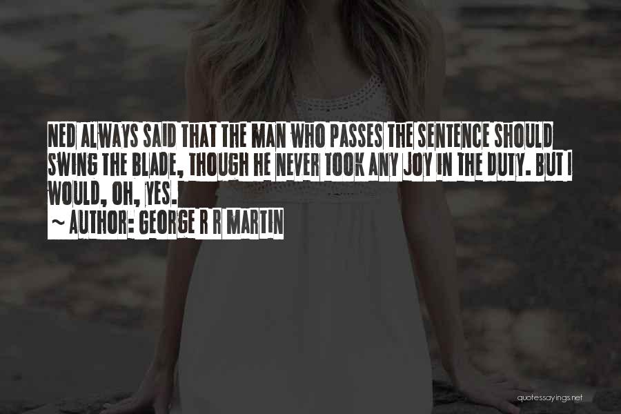 George R R Martin Quotes: Ned Always Said That The Man Who Passes The Sentence Should Swing The Blade, Though He Never Took Any Joy