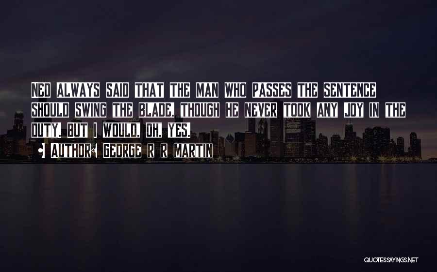 George R R Martin Quotes: Ned Always Said That The Man Who Passes The Sentence Should Swing The Blade, Though He Never Took Any Joy