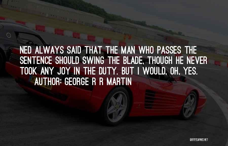 George R R Martin Quotes: Ned Always Said That The Man Who Passes The Sentence Should Swing The Blade, Though He Never Took Any Joy