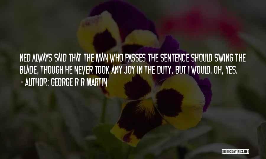 George R R Martin Quotes: Ned Always Said That The Man Who Passes The Sentence Should Swing The Blade, Though He Never Took Any Joy