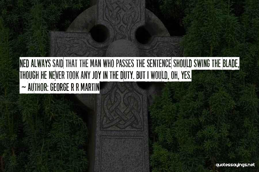 George R R Martin Quotes: Ned Always Said That The Man Who Passes The Sentence Should Swing The Blade, Though He Never Took Any Joy