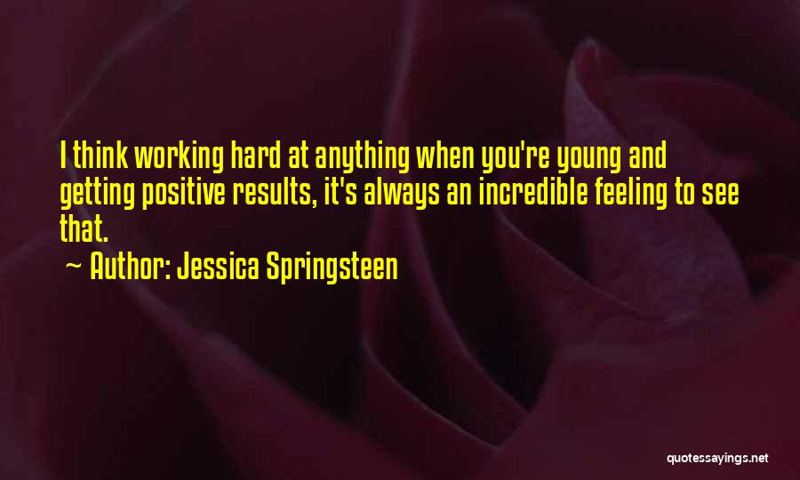 Jessica Springsteen Quotes: I Think Working Hard At Anything When You're Young And Getting Positive Results, It's Always An Incredible Feeling To See