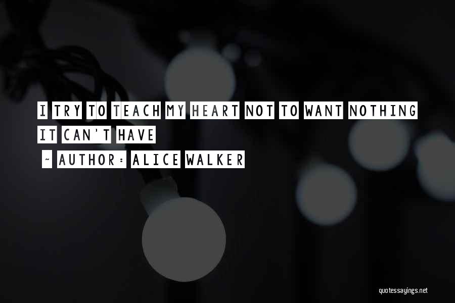 Alice Walker Quotes: I Try To Teach My Heart Not To Want Nothing It Can't Have