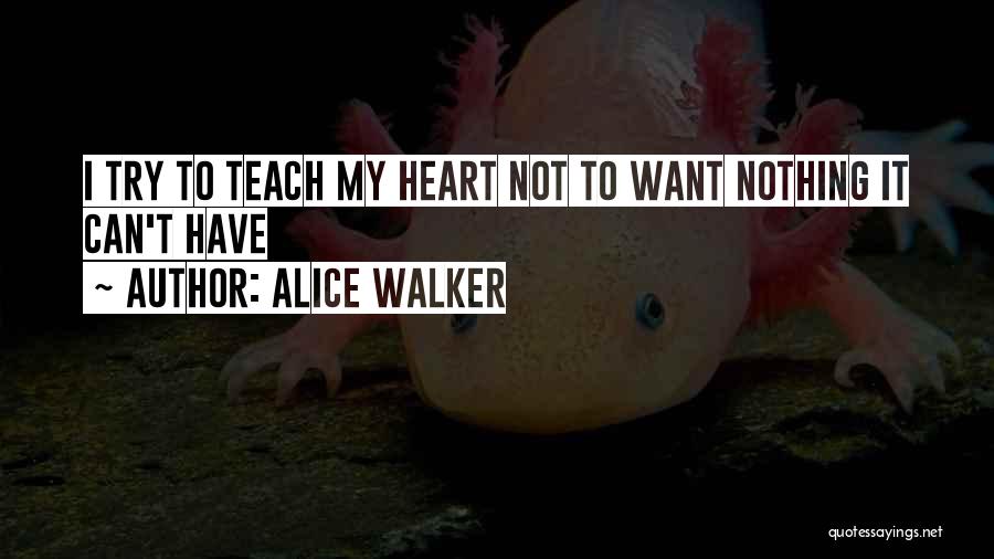 Alice Walker Quotes: I Try To Teach My Heart Not To Want Nothing It Can't Have