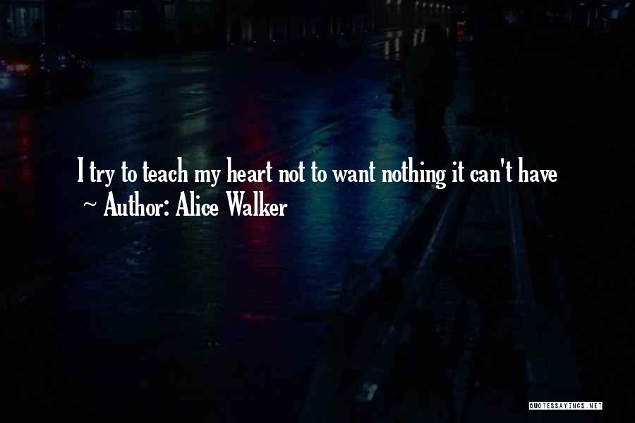 Alice Walker Quotes: I Try To Teach My Heart Not To Want Nothing It Can't Have