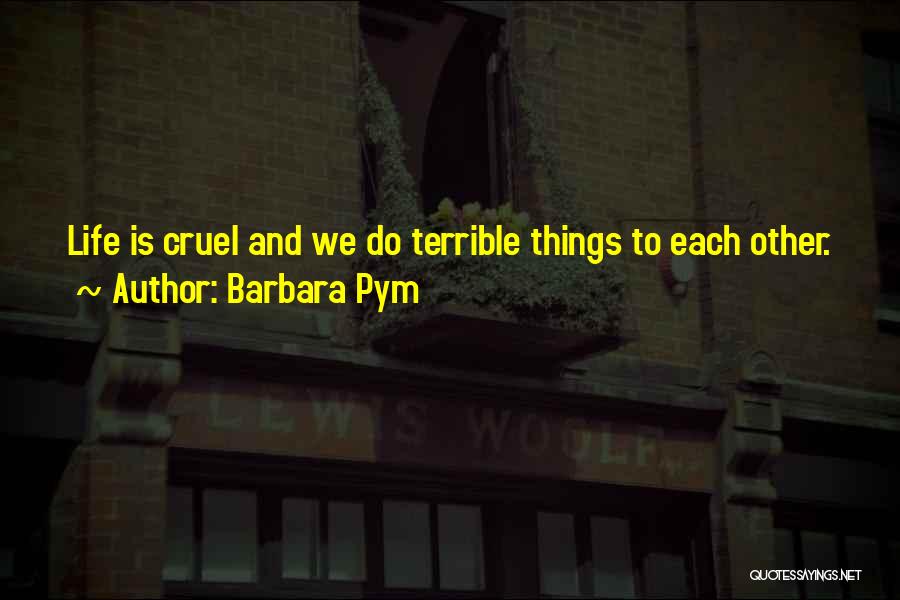 Barbara Pym Quotes: Life Is Cruel And We Do Terrible Things To Each Other.