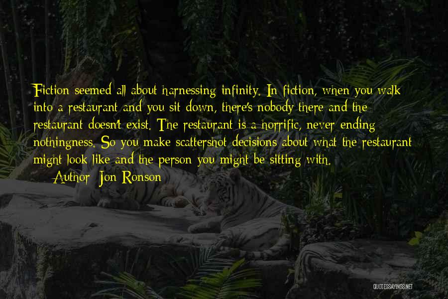 Jon Ronson Quotes: Fiction Seemed All About Harnessing Infinity. In Fiction, When You Walk Into A Restaurant And You Sit Down, There's Nobody