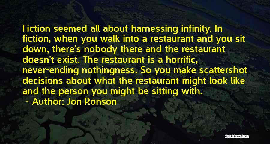 Jon Ronson Quotes: Fiction Seemed All About Harnessing Infinity. In Fiction, When You Walk Into A Restaurant And You Sit Down, There's Nobody