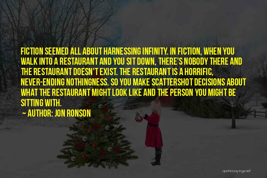 Jon Ronson Quotes: Fiction Seemed All About Harnessing Infinity. In Fiction, When You Walk Into A Restaurant And You Sit Down, There's Nobody