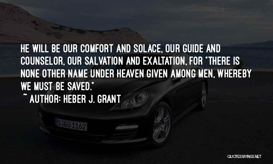 Heber J. Grant Quotes: He Will Be Our Comfort And Solace, Our Guide And Counselor, Our Salvation And Exaltation, For There Is None Other