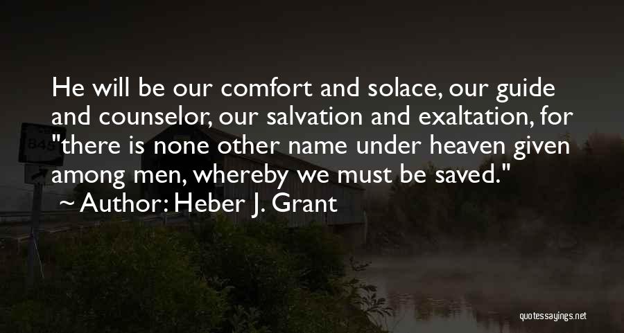 Heber J. Grant Quotes: He Will Be Our Comfort And Solace, Our Guide And Counselor, Our Salvation And Exaltation, For There Is None Other
