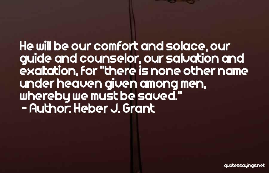 Heber J. Grant Quotes: He Will Be Our Comfort And Solace, Our Guide And Counselor, Our Salvation And Exaltation, For There Is None Other