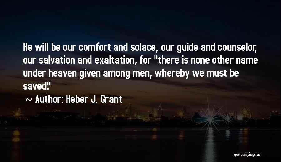 Heber J. Grant Quotes: He Will Be Our Comfort And Solace, Our Guide And Counselor, Our Salvation And Exaltation, For There Is None Other