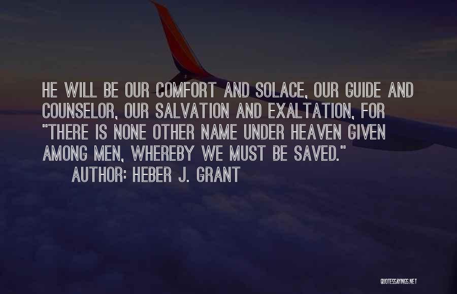 Heber J. Grant Quotes: He Will Be Our Comfort And Solace, Our Guide And Counselor, Our Salvation And Exaltation, For There Is None Other