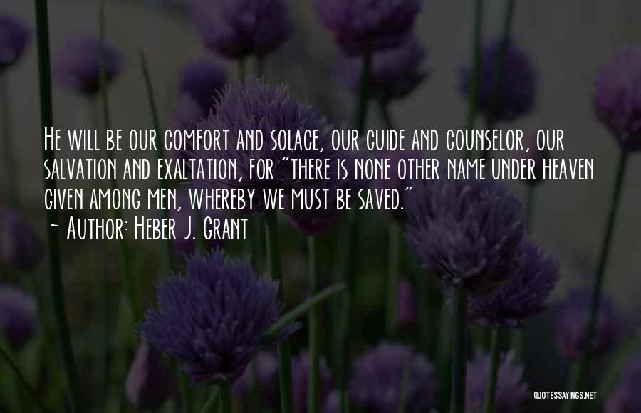 Heber J. Grant Quotes: He Will Be Our Comfort And Solace, Our Guide And Counselor, Our Salvation And Exaltation, For There Is None Other