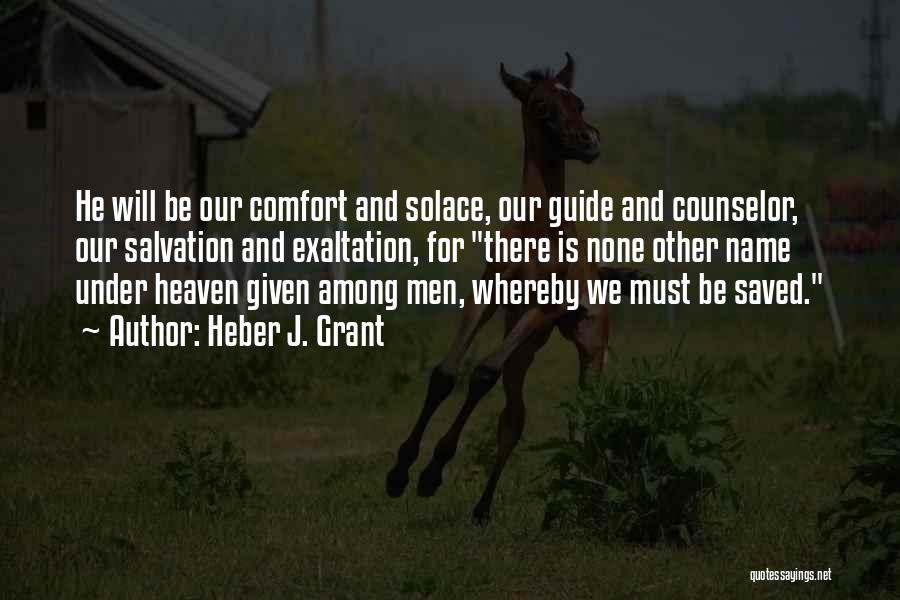 Heber J. Grant Quotes: He Will Be Our Comfort And Solace, Our Guide And Counselor, Our Salvation And Exaltation, For There Is None Other