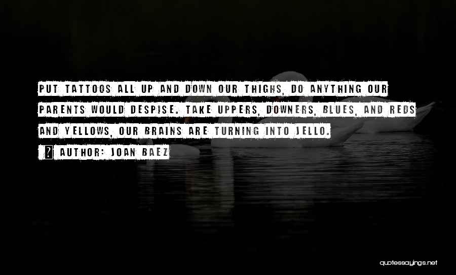 Joan Baez Quotes: Put Tattoos All Up And Down Our Thighs, Do Anything Our Parents Would Despise. Take Uppers, Downers, Blues, And Reds