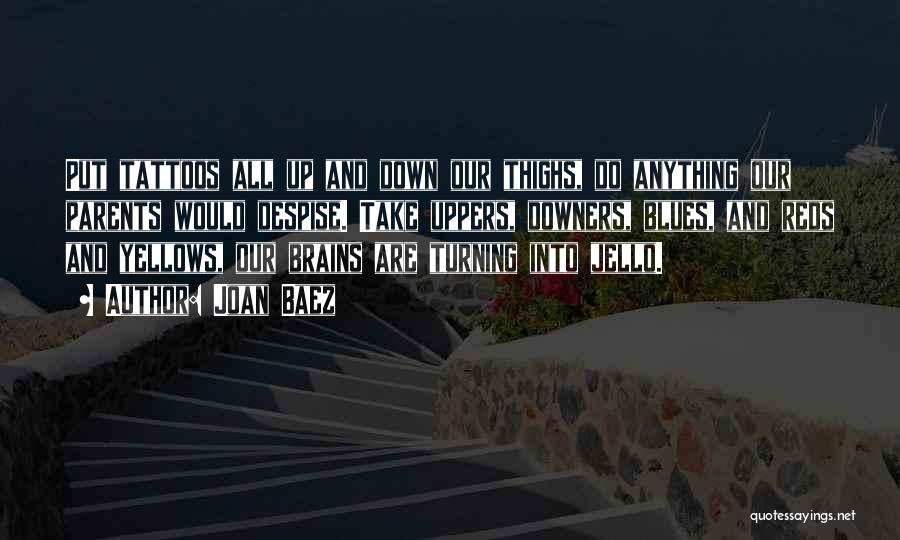 Joan Baez Quotes: Put Tattoos All Up And Down Our Thighs, Do Anything Our Parents Would Despise. Take Uppers, Downers, Blues, And Reds