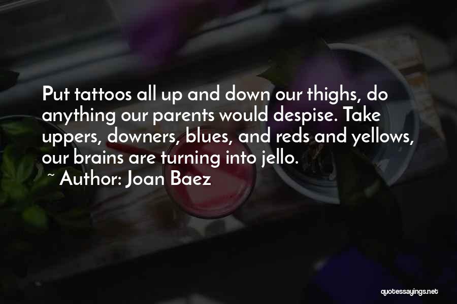 Joan Baez Quotes: Put Tattoos All Up And Down Our Thighs, Do Anything Our Parents Would Despise. Take Uppers, Downers, Blues, And Reds