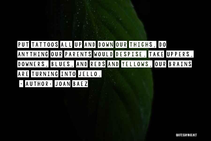 Joan Baez Quotes: Put Tattoos All Up And Down Our Thighs, Do Anything Our Parents Would Despise. Take Uppers, Downers, Blues, And Reds